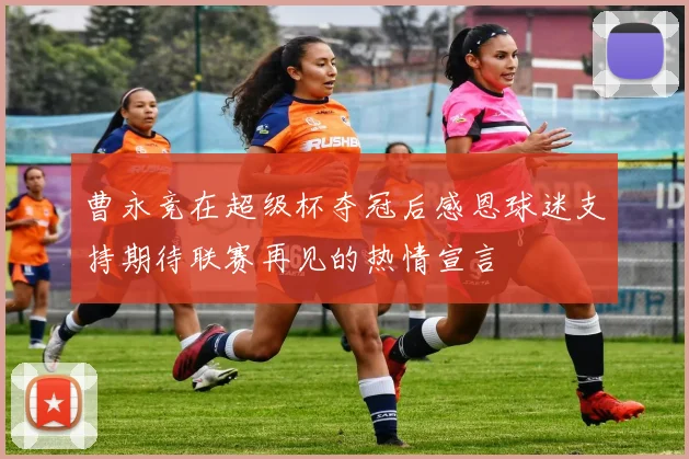 曹永竞在超级杯夺冠后感恩球迷支持期待联赛再见的热情宣言