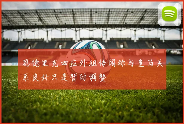 恩德里克回应外租传闻称与皇马关系良好只是暂时调整