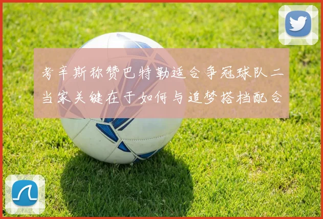 考辛斯称赞巴特勒适合争冠球队二当家关键在于如何与追梦搭档配合