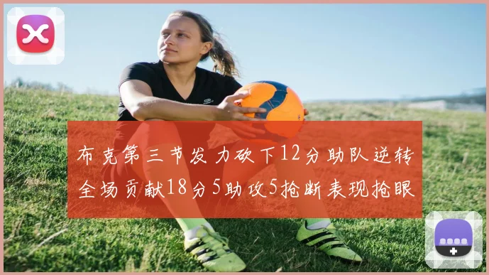 布克第三节发力砍下12分助队逆转全场贡献18分5助攻5抢断表现抢眼
