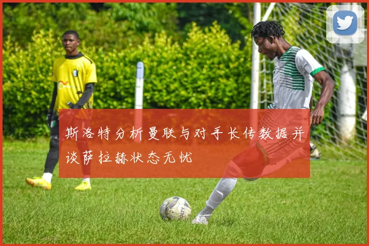 斯洛特分析曼联与对手长传数据并谈萨拉赫状态无忧