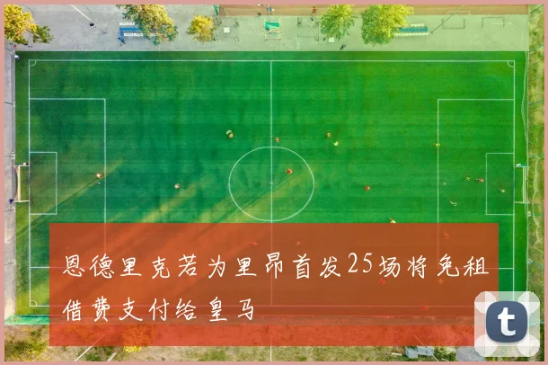 恩德里克若为里昂首发25场将免租借费支付给皇马