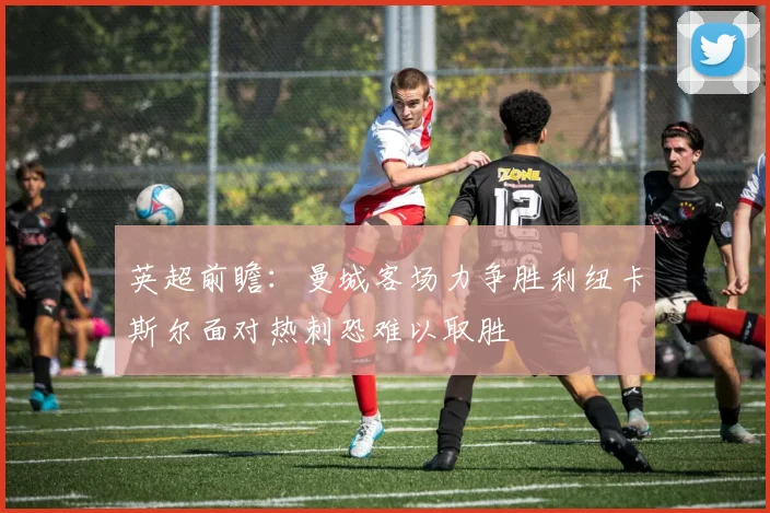 英超前瞻：曼城客场力争胜利纽卡斯尔面对热刺恐难以取胜