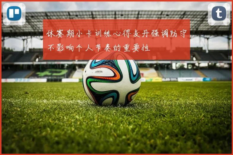 休赛期小卡训练心得麦丹强调防守不影响个人节奏的重要性