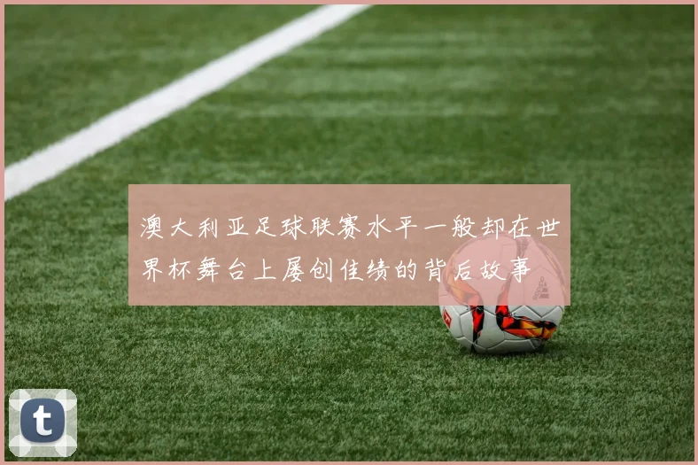 澳大利亚足球联赛水平一般却在世界杯舞台上屡创佳绩的背后故事