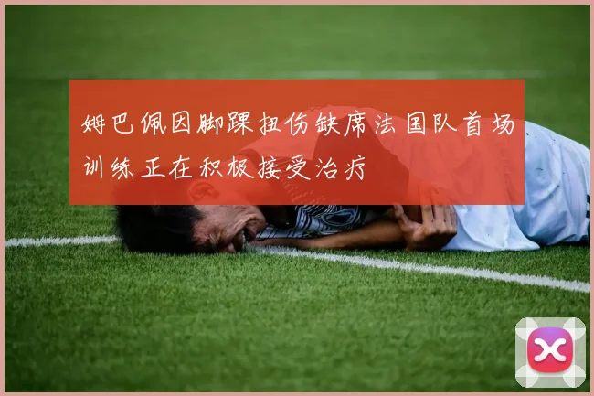 姆巴佩因脚踝扭伤缺席法国队首场训练正在积极接受治疗