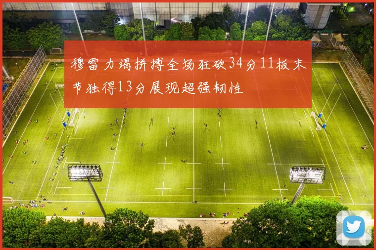 穆雷力竭拼搏全场狂砍34分11板末节独得13分展现超强韧性